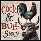Cock & Bull Story - A tall tale or a false account of something. This is from old English - “a concocted and bully story”. “Concocted” was shortened to “cock”, and “bully” meant “exaggerated”. Another possible origin is from two old Inns near Northampton, England. One was called “The Cock” and the other “The Bull”. As clients strolled in and out of the two Inns (becoming more inebriated) the stories grew to become “Cock & Bull Stories”.