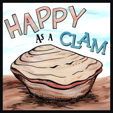 Happy as a Clam - ...at high tide. At high tide, clams are the safest from their predators. And open clams seem to have the appearance of smiling. The phrase originated in the north-eastern USA in the early 19th century. The earliest citation found is from a memoir called The Harpe’s Head - A Legend of Kentucky, 1833: “It never occurred to him to be discontented... He was as happy as a clam.”     